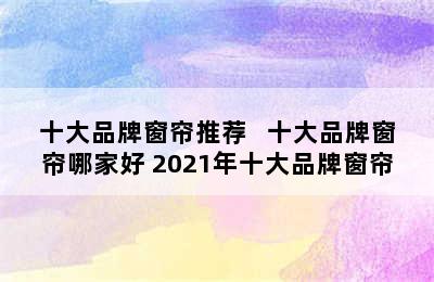 十大品牌窗帘推荐   十大品牌窗帘哪家好 2021年十大品牌窗帘